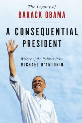 A Consequential President: The Legacy of Barack Obama by Michael D'Antonio