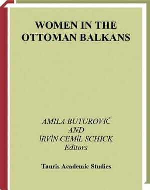 Women in the Ottoman Balkans: Gender, Culture and History by Irvin Cemil Schick, Amila Buturovic