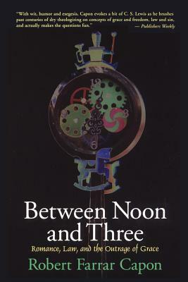 Between Noon and Three: Romance, Law, and the Outrage of Grace by Robert Farrar Capon