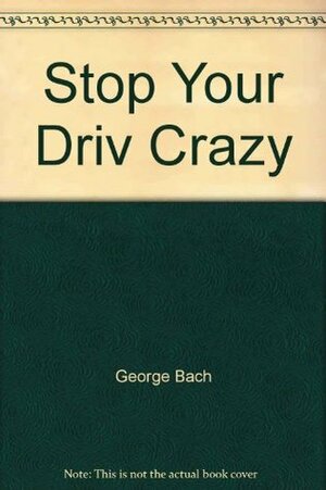 Stop! You're Driving Me Crazy by George Robert Bach, Ronald M. Deutsch
