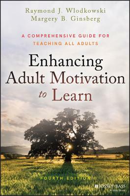 Enhancing Adult Motivation to Learn: A Comprehensive Guide for Teaching All Adults by Raymond J. Wlodkowski, Margery B. Ginsberg