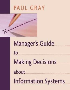 Manager's Guide to Making Decisions about Information Systems by Gray