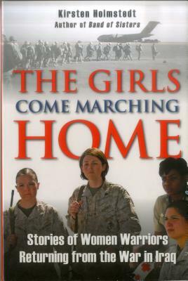 The Girls Come Marching Home: Stories of Women Warriors Returning from the War in Iraq by Kirsten Holmstedt