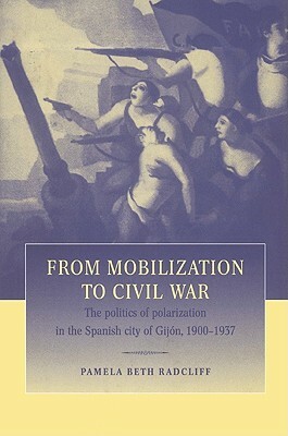 From Mobilization to Civil War: The Politics of Polarization in the Spanish City of Gijón, 1900-1937 by Pamela Beth Radcliff