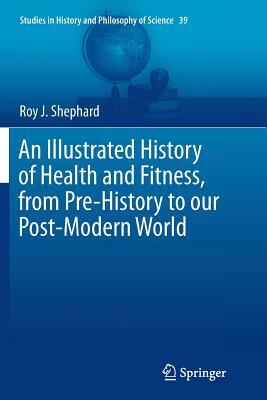 An Illustrated History of Health and Fitness, from Pre-History to Our Post-Modern World by Roy J. Shephard