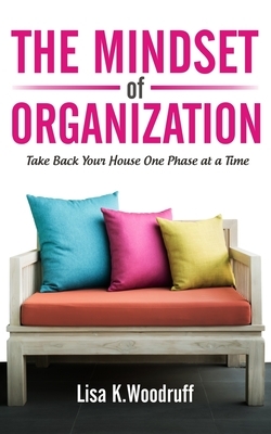 The Mindset of Organization: Take Back Your House One Phase at a Time by Lisa K. Woodruff