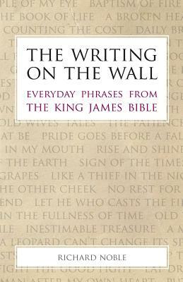 The Writing on the Wall: Everyday Phrases from the King James Bible by Richard Noble