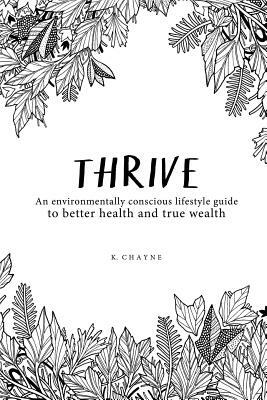 Thrive: An environmentally conscious lifestyle guide to better health and true wealth by K. Chayne