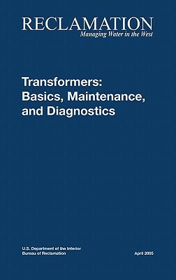 Transformers: Basics, Maintenance and Diagnostics by Bureau of Reclamation, U. S. Department of the Interior, Tech Svcs Group Hydroelectric Research