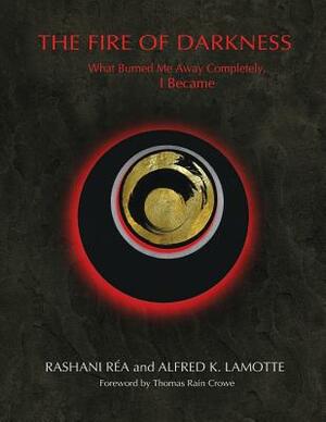 The Fire of Darkness: What Burned Me Away Completely, I Became by Rashani Rea, Alfred K. Lamotte