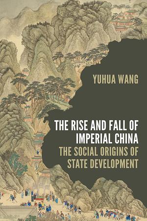 The Rise and Fall of Imperial China: The Social Origins of State Development by Yuhua Wang