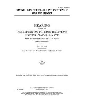 Saving lives: the deadly intersection of AIDS and hunger by Committee on Foreign Relations (senate), United States Congress, United States Senate