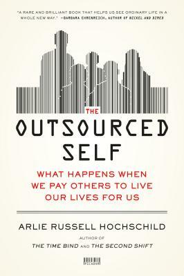 The Outsourced Self: What Happens When We Pay Others to Live Our Lives for Us by Arlie Russell Hochschild