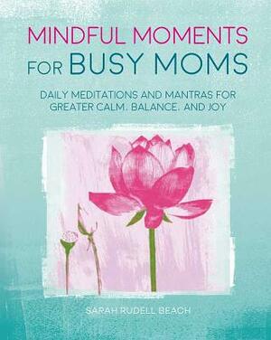 Mindful Moments for Busy Moms: Daily Meditations and Mantras for Greater Calm, Balance, and Joy by Sarah Rudell Beach