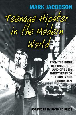 Teenage Hipster in the Modern World: From the Birth of Punk to the Land of Bush: Thirty Years of Millennial Journalism by Mark Jacobson