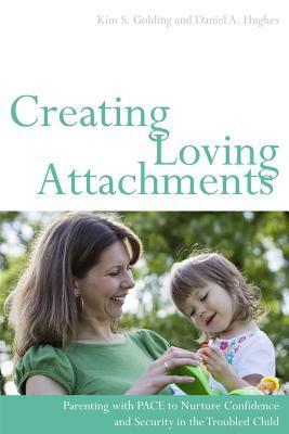 Creating Loving Attachments: Parenting with PACE to Nurture Confidence and Security in the Troubled Child by Kim S. Golding, Daniel A. Hughes