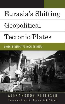 Eurasia's Shifting Geopolitical Tectonic Plates: Global Perspective, Local Theaters by Alexandros Petersen