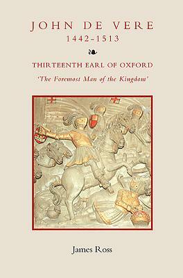John de Vere, Thirteenth Earl of Oxford (1442-1513): `the Foremost Man of the Kingdom' by James Ross