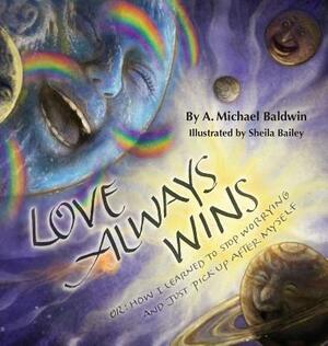 Love Always Wins: Or How I Learned to Stop Worrying and Just Pick Up After Myself by A. Michael Baldwin