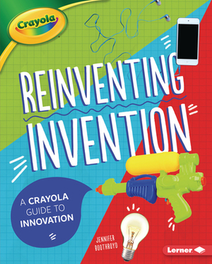 Reinventing Invention: A Crayola (R) Guide to Innovation by Jennifer Boothroyd