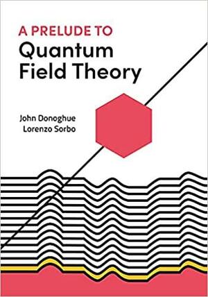 A Prelude to Quantum Field Theory by Lorenzo Sorbo, John Donoghue