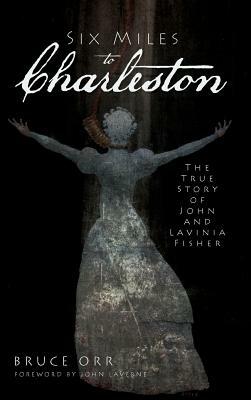 Six Miles to Charleston: The True Story of John and Lavinia Fisher by Bruce Orr