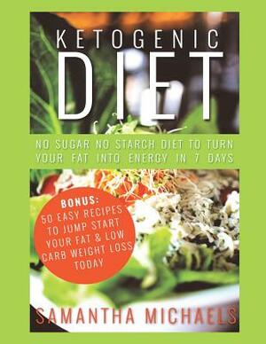 Ketogenic Diet: No Sugar No Starch Diet To Turn Your Fat Into Energy In 7 Days (Bonus: 50 Easy Recipes To Jump Start Your Fat & Low Ca by Samantha Michaels
