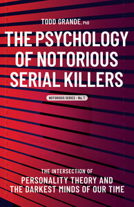 The Psychology of Notorious Serial Killers: The Intersection of Personality Theory and the Darkest Minds of Our Time by Todd Grande