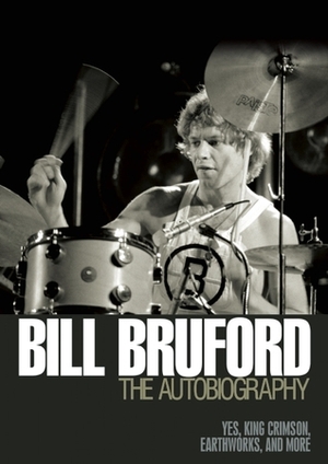 Bill Bruford - The Autobiography: Yes, King Crimson, Earthworks and More by Bill Bruford