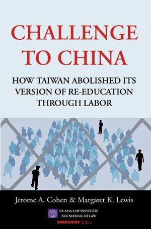 Challenge to China: How Taiwan Abolished Its Version of Re-Education Through Labor by Jerome A. Cohen, Margaret K. Lewis