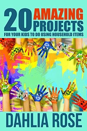 20 Amazing Projects: For Your Kids To Do Using Household Items (Crafts and Hobbies) by Dahlia Rose