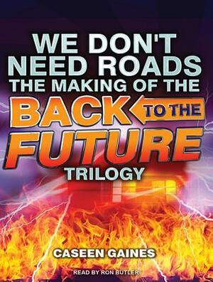 We Don't Need Roads: The Making of the Back to the Future Trilogy by Caseen Gaines