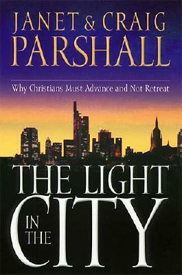 The Light in the City: Why Christians Must Advance and Not Retreat by Janet Parshall, Craig Parshall