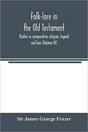 Folklore in the Old Testament: Studies in Comparative Religion, Legend and Law by James George Frazer