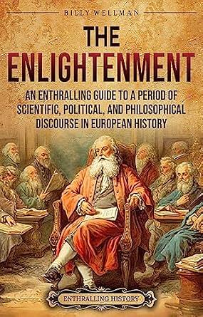 The Enlightenment: An Enthralling Guide to a Period of Scientific, Political, and Philosophical Discourse in European History by Billy Wellman