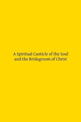 A Spiritual Canticle of the Soul and the Bridegroom of Christ by John Of the Cross