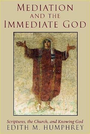 Mediation and the Immediate God: Scriptures, the Church, and Knowing God by Edith M. Humphrey