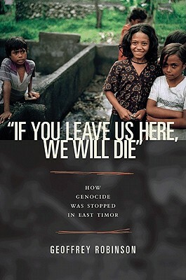 "If You Leave Us Here, We Will Die": How Genocide Was Stopped in East Timor by Geoffrey B. Robinson