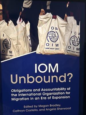 IOM Unbound?: Obligations and Accountability of the International Organization for Migration in an Era of Expansion by Megan Bradley
