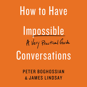 How to Have Impossible Conversations: A Very Practical Guide by Peter Boghossian, James Lindsay