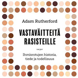 Vastaväitteitä rasisteille – Ihmisrotujen historia, tiede ja todellisuus by Adam Rutherford