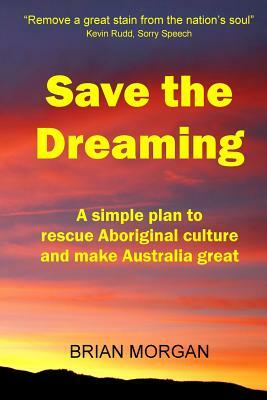 Save the Dreaming: A Simple Plan to Rescue Aboriginal Culture and Make Australia Great by Brian Morgan