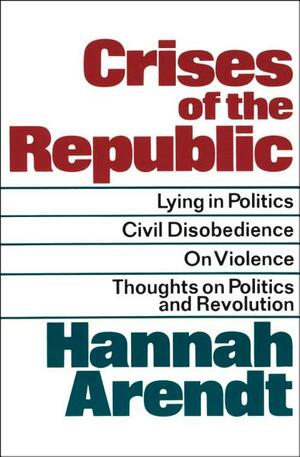 Crises of the Republic: Lying in Politics, Civil Disobedience, On Violence, and Thoughts on Politics and Revolution by Hannah Arendt