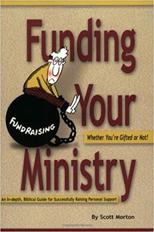 Funding Your Ministry: Whether You're Gifted or Not!: An In-Depth, Biblical Guide for Successfully Raising Personal Support by Scott Morton