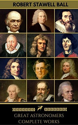 Great Astronomers: Complete Collection by William Herschel, Edmond Halley, Isaac Newton, Robert Stawell Ball, John Flamsteed, James Bradley, Galileo Galilei, William Rowan Hamilton, Johannes Kepler, William Brendan Parsons Rosse, Pierre-Simon Laplace, Nicolaus Copernicus