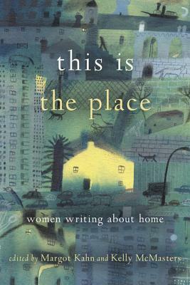 This Is the Place: Women Writing About Home by Margot Kahn, Kelly McMasters