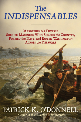 The Indispensables: Marblehead's Diverse Soldier-Mariners Who Shaped the Country, Formed the Navy, and Rowed Washington Across the Delawar by Patrick K. O'Donnell