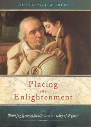 Placing the Enlightenment: Thinking Geographically about the Age of Reason by Charles W.J. Withers