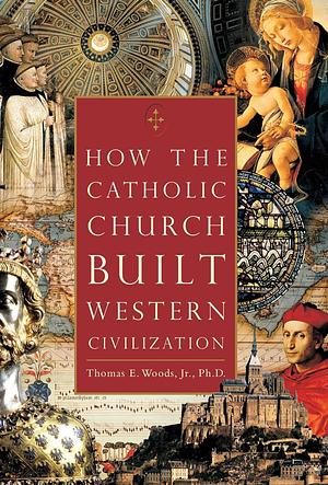 How the Catholic Church Built Western Civilization by Thomas E. Woods Jr.