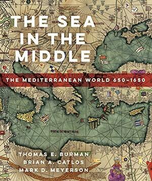 The Sea in the Middle: The Mediterranean World, 650–1650 by Thomas E. Burman, Brian Catlos, Mark D. Meyerson